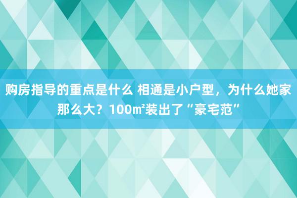 购房指导的重点是什么 相通是小户型，为什么她家那么大？100㎡装出了“豪宅范”