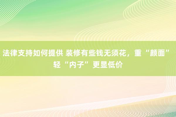 法律支持如何提供 装修有些钱无须花，重 “颜面” 轻 “内子” 更显低价