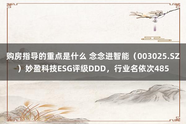 购房指导的重点是什么 念念进智能（003025.SZ）妙盈科技ESG评级DDD，行业名依次485