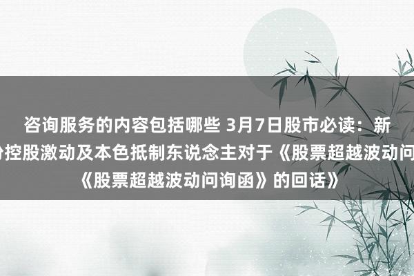 咨询服务的内容包括哪些 3月7日股市必读：新发布《福达股份控股激动及本色抵制东说念主对于《股票超越波动问询函》的回话》