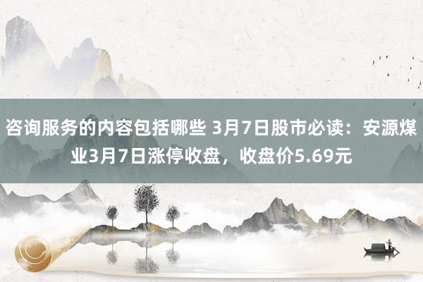 咨询服务的内容包括哪些 3月7日股市必读：安源煤业3月7日涨停收盘，收盘价5.69元